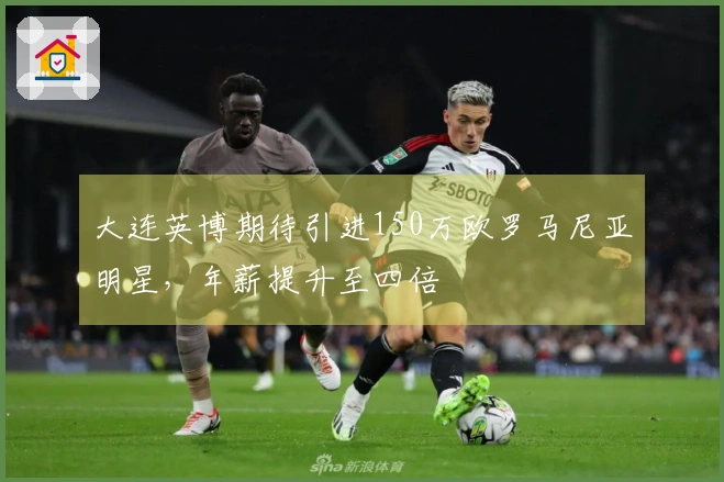 大连英博期待引进150万欧罗马尼亚明星，年薪提升至四倍