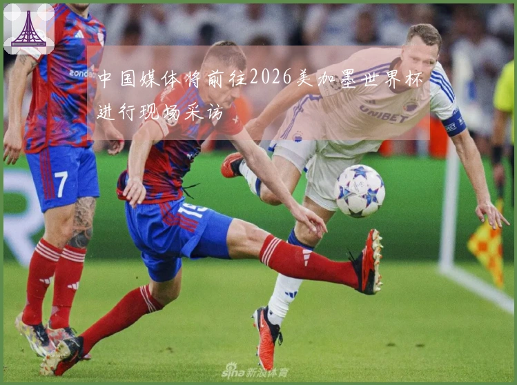 中国媒体将前往2026美加墨世界杯进行现场采访